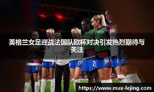 英格兰女足迎战法国队欧杯对决引发热烈期待与关注