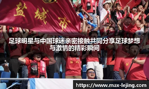 足球明星与中国球迷亲密接触共同分享足球梦想与激情的精彩瞬间