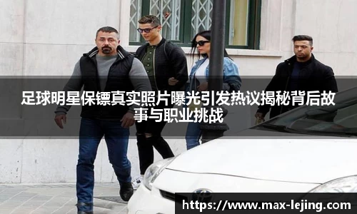 足球明星保镖真实照片曝光引发热议揭秘背后故事与职业挑战